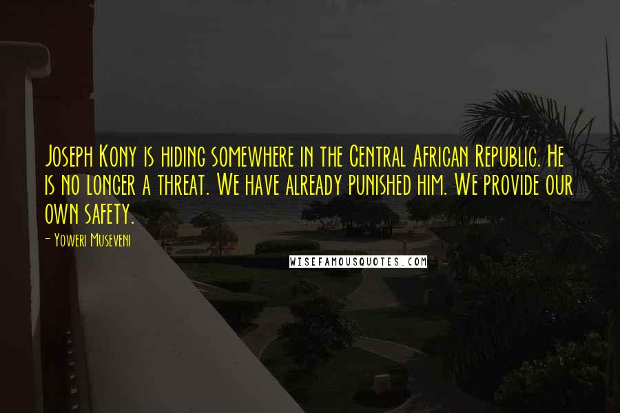 Yoweri Museveni Quotes: Joseph Kony is hiding somewhere in the Central African Republic. He is no longer a threat. We have already punished him. We provide our own safety.