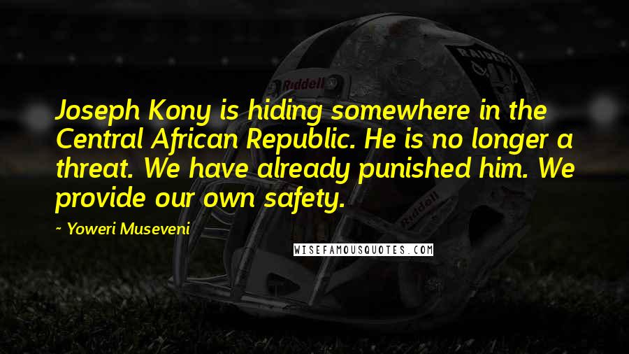 Yoweri Museveni Quotes: Joseph Kony is hiding somewhere in the Central African Republic. He is no longer a threat. We have already punished him. We provide our own safety.