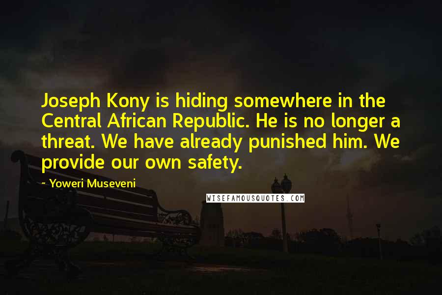 Yoweri Museveni Quotes: Joseph Kony is hiding somewhere in the Central African Republic. He is no longer a threat. We have already punished him. We provide our own safety.