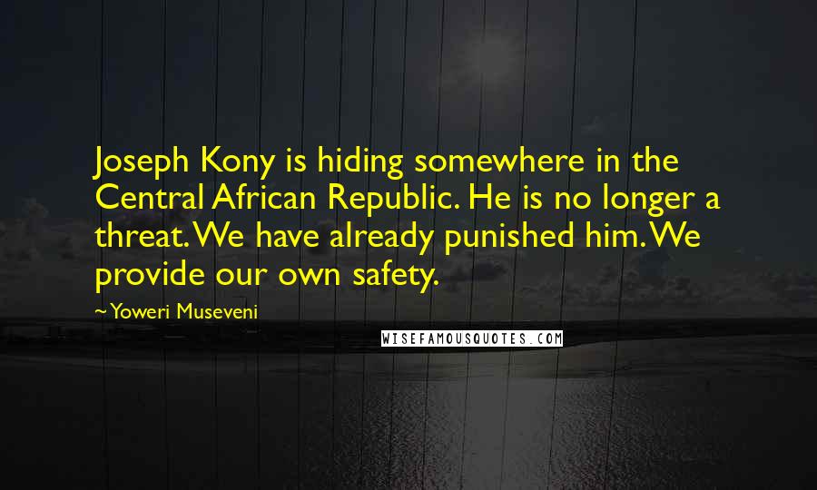 Yoweri Museveni Quotes: Joseph Kony is hiding somewhere in the Central African Republic. He is no longer a threat. We have already punished him. We provide our own safety.