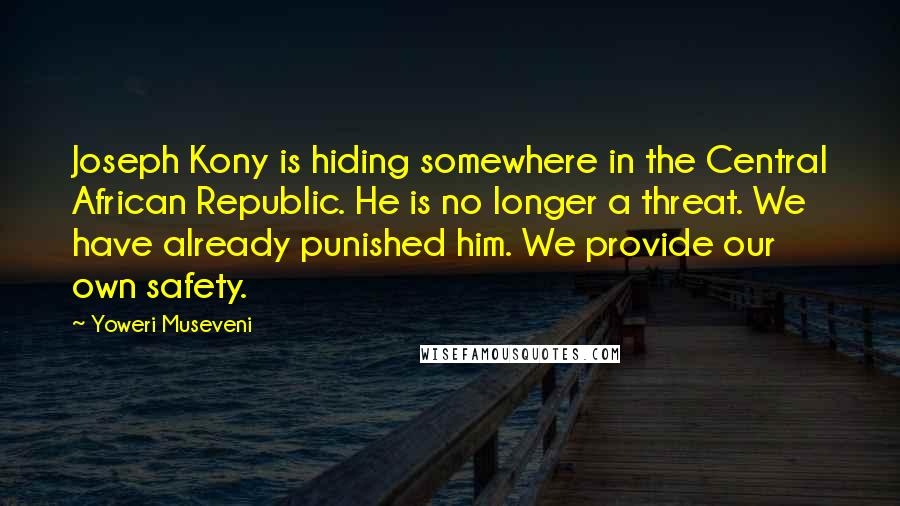 Yoweri Museveni Quotes: Joseph Kony is hiding somewhere in the Central African Republic. He is no longer a threat. We have already punished him. We provide our own safety.