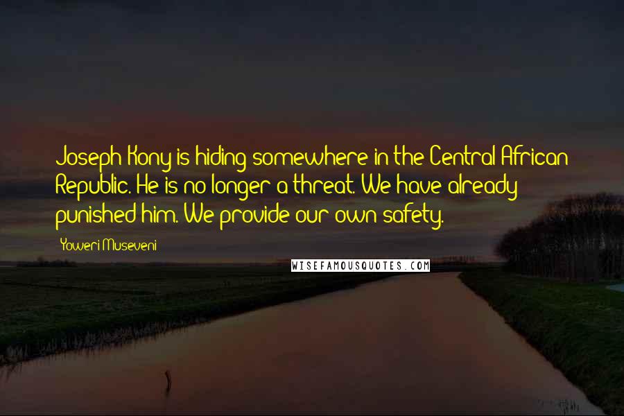 Yoweri Museveni Quotes: Joseph Kony is hiding somewhere in the Central African Republic. He is no longer a threat. We have already punished him. We provide our own safety.