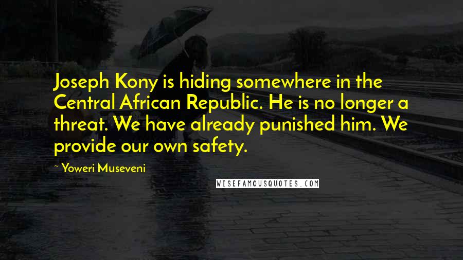 Yoweri Museveni Quotes: Joseph Kony is hiding somewhere in the Central African Republic. He is no longer a threat. We have already punished him. We provide our own safety.