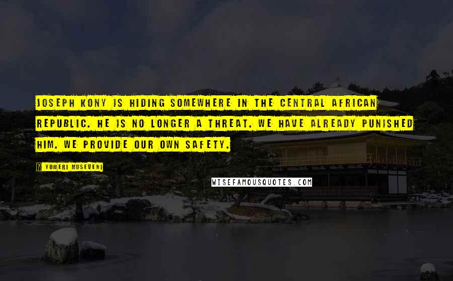 Yoweri Museveni Quotes: Joseph Kony is hiding somewhere in the Central African Republic. He is no longer a threat. We have already punished him. We provide our own safety.