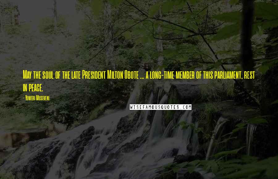 Yoweri Museveni Quotes: May the soul of the late President Milton Obote ... a long-time member of this parliament, rest in peace.