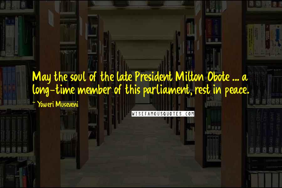 Yoweri Museveni Quotes: May the soul of the late President Milton Obote ... a long-time member of this parliament, rest in peace.