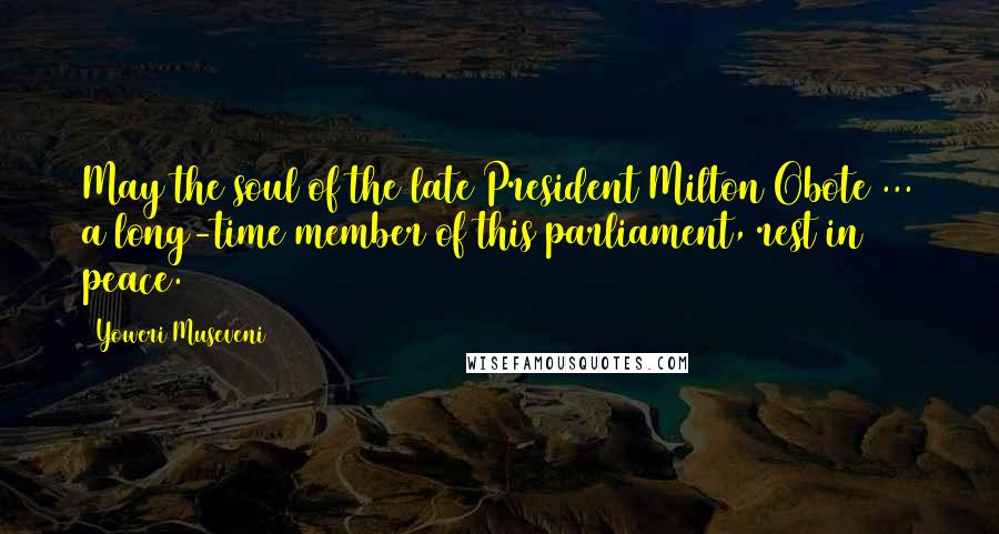 Yoweri Museveni Quotes: May the soul of the late President Milton Obote ... a long-time member of this parliament, rest in peace.