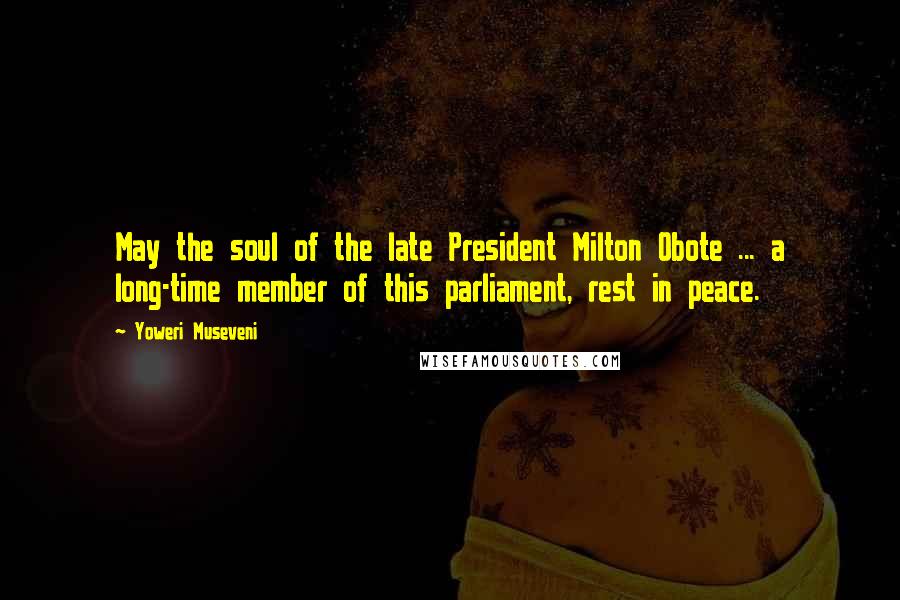 Yoweri Museveni Quotes: May the soul of the late President Milton Obote ... a long-time member of this parliament, rest in peace.