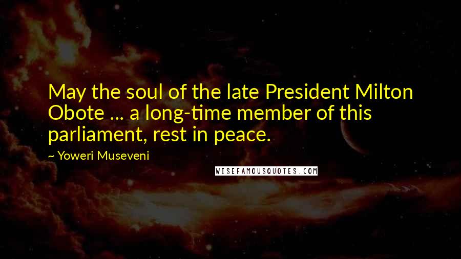 Yoweri Museveni Quotes: May the soul of the late President Milton Obote ... a long-time member of this parliament, rest in peace.