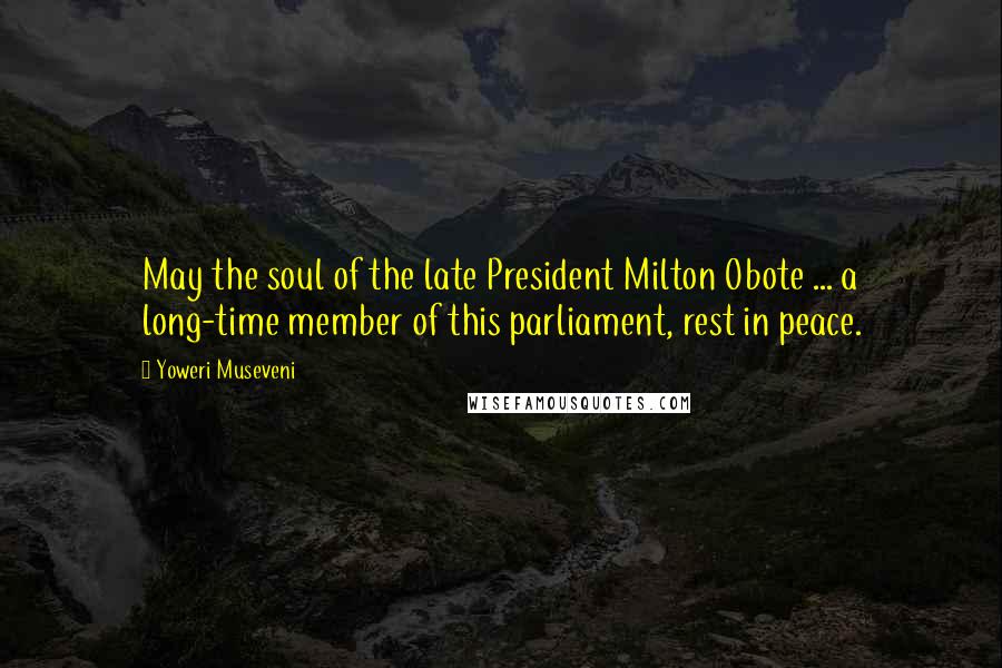 Yoweri Museveni Quotes: May the soul of the late President Milton Obote ... a long-time member of this parliament, rest in peace.
