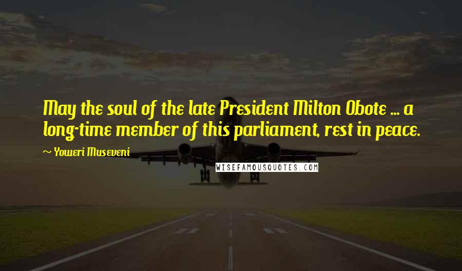 Yoweri Museveni Quotes: May the soul of the late President Milton Obote ... a long-time member of this parliament, rest in peace.