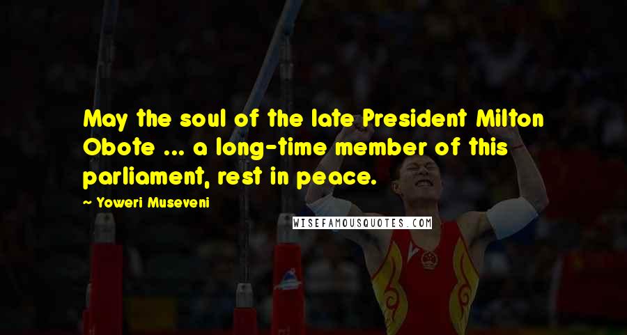 Yoweri Museveni Quotes: May the soul of the late President Milton Obote ... a long-time member of this parliament, rest in peace.