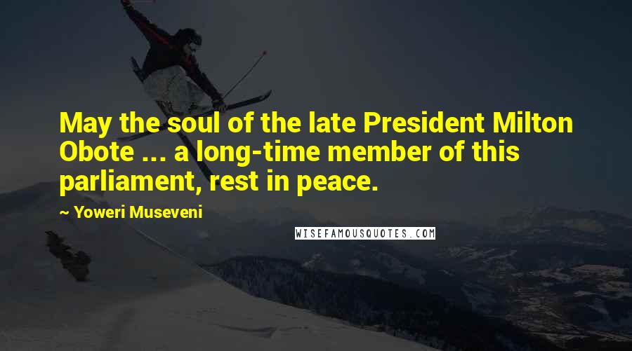 Yoweri Museveni Quotes: May the soul of the late President Milton Obote ... a long-time member of this parliament, rest in peace.