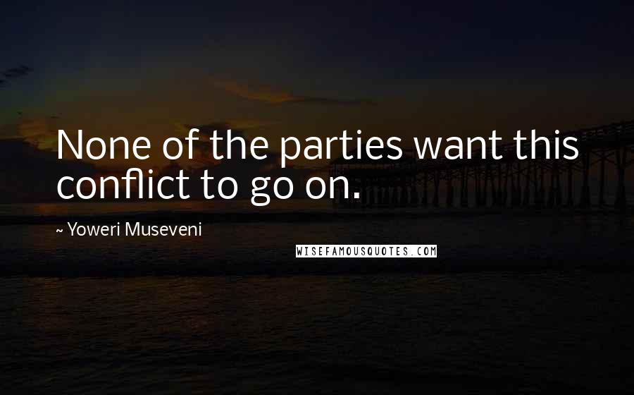 Yoweri Museveni Quotes: None of the parties want this conflict to go on.
