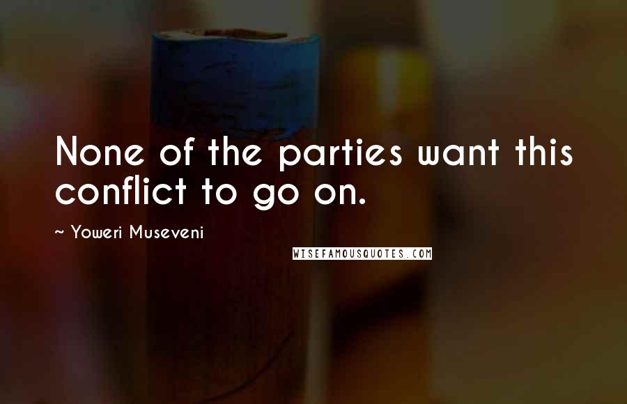 Yoweri Museveni Quotes: None of the parties want this conflict to go on.