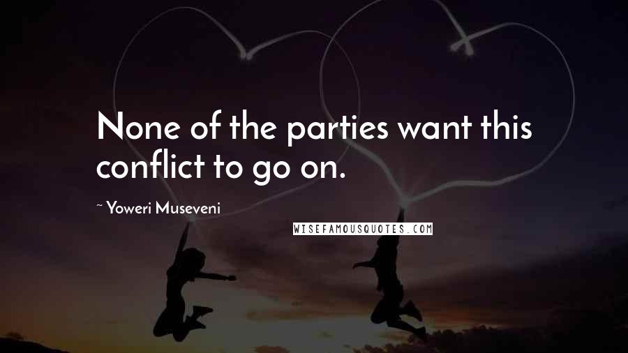 Yoweri Museveni Quotes: None of the parties want this conflict to go on.