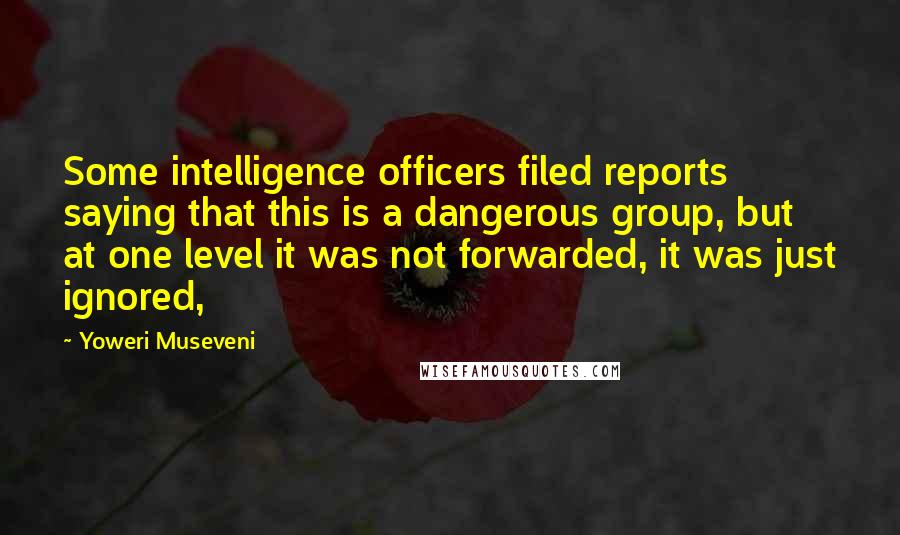 Yoweri Museveni Quotes: Some intelligence officers filed reports saying that this is a dangerous group, but at one level it was not forwarded, it was just ignored,
