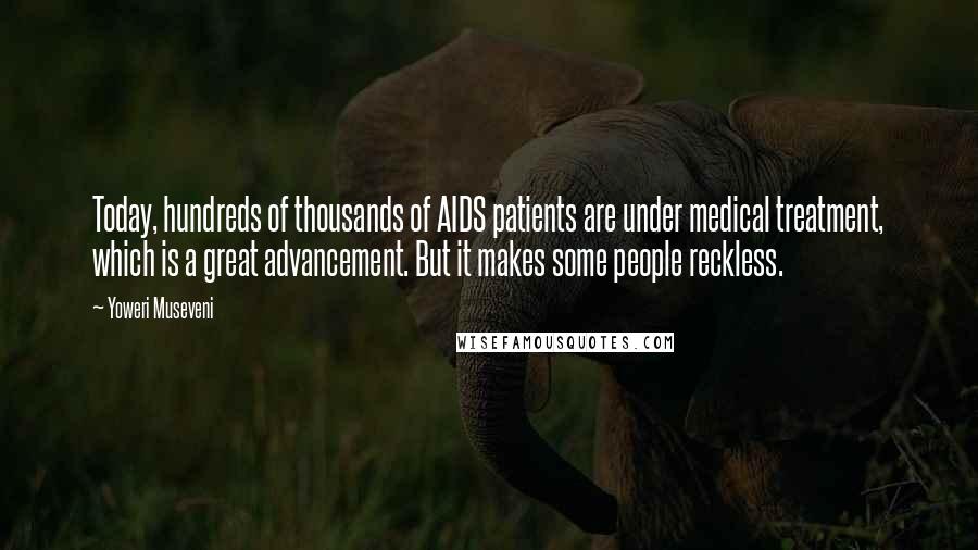 Yoweri Museveni Quotes: Today, hundreds of thousands of AIDS patients are under medical treatment, which is a great advancement. But it makes some people reckless.