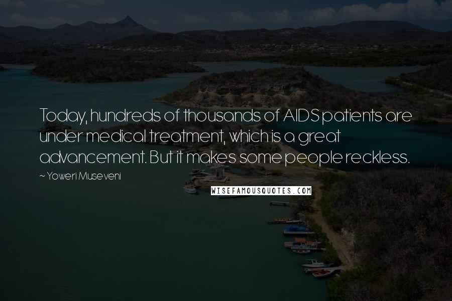 Yoweri Museveni Quotes: Today, hundreds of thousands of AIDS patients are under medical treatment, which is a great advancement. But it makes some people reckless.