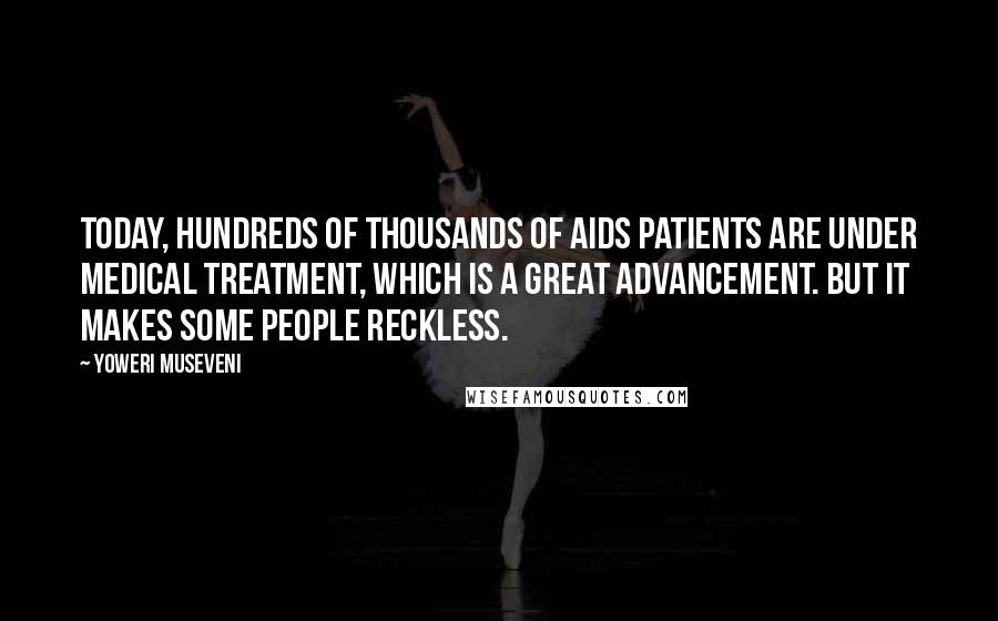 Yoweri Museveni Quotes: Today, hundreds of thousands of AIDS patients are under medical treatment, which is a great advancement. But it makes some people reckless.