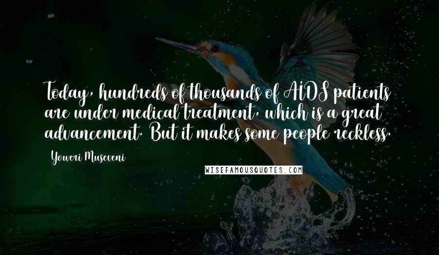 Yoweri Museveni Quotes: Today, hundreds of thousands of AIDS patients are under medical treatment, which is a great advancement. But it makes some people reckless.