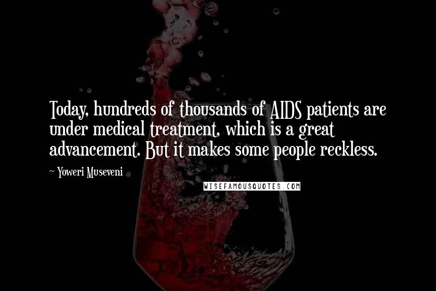 Yoweri Museveni Quotes: Today, hundreds of thousands of AIDS patients are under medical treatment, which is a great advancement. But it makes some people reckless.
