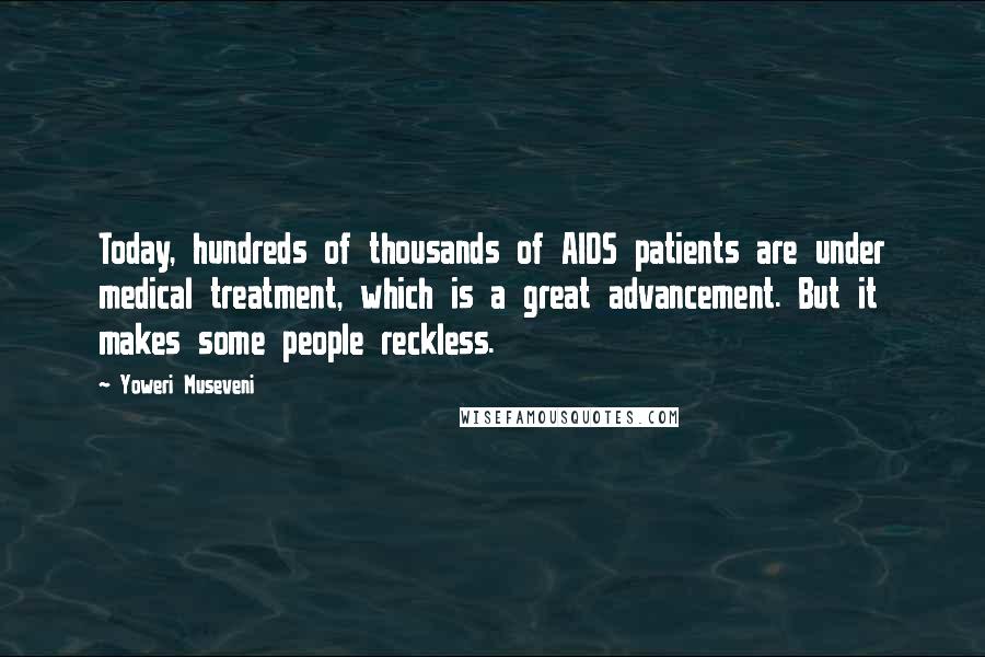 Yoweri Museveni Quotes: Today, hundreds of thousands of AIDS patients are under medical treatment, which is a great advancement. But it makes some people reckless.