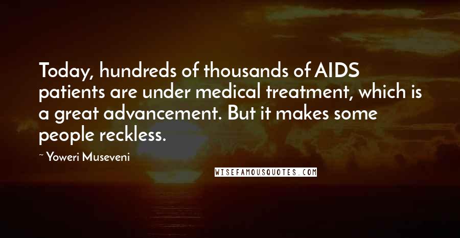 Yoweri Museveni Quotes: Today, hundreds of thousands of AIDS patients are under medical treatment, which is a great advancement. But it makes some people reckless.