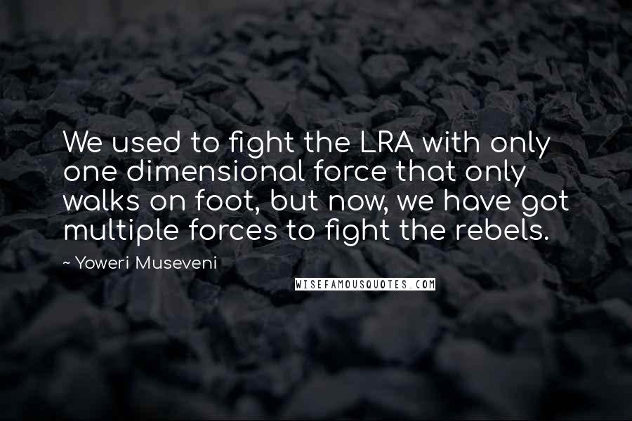 Yoweri Museveni Quotes: We used to fight the LRA with only one dimensional force that only walks on foot, but now, we have got multiple forces to fight the rebels.