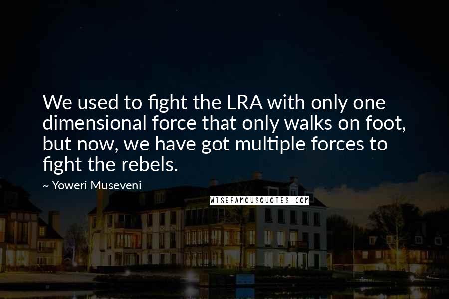 Yoweri Museveni Quotes: We used to fight the LRA with only one dimensional force that only walks on foot, but now, we have got multiple forces to fight the rebels.