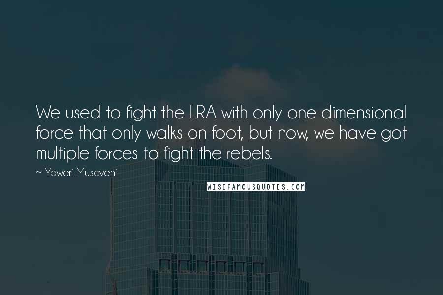 Yoweri Museveni Quotes: We used to fight the LRA with only one dimensional force that only walks on foot, but now, we have got multiple forces to fight the rebels.
