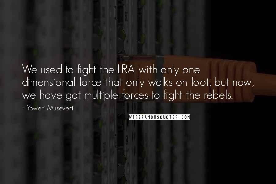 Yoweri Museveni Quotes: We used to fight the LRA with only one dimensional force that only walks on foot, but now, we have got multiple forces to fight the rebels.
