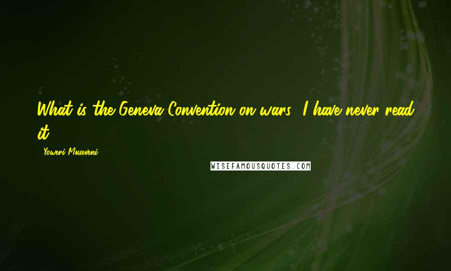 Yoweri Museveni Quotes: What is the Geneva Convention on wars! I have never read it.