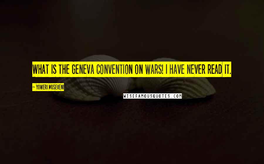 Yoweri Museveni Quotes: What is the Geneva Convention on wars! I have never read it.