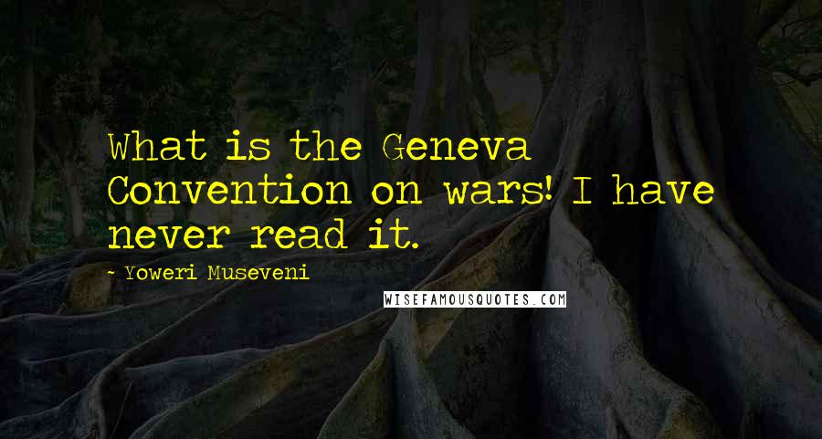 Yoweri Museveni Quotes: What is the Geneva Convention on wars! I have never read it.