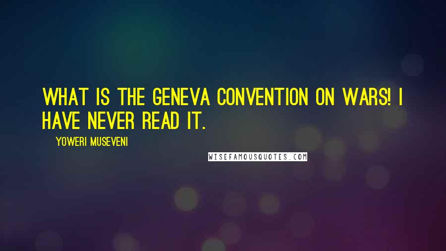 Yoweri Museveni Quotes: What is the Geneva Convention on wars! I have never read it.