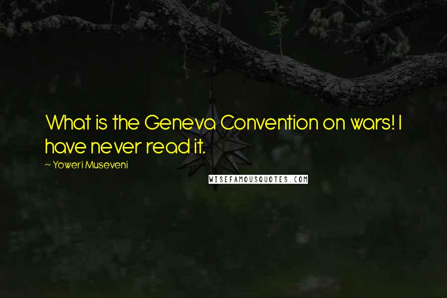 Yoweri Museveni Quotes: What is the Geneva Convention on wars! I have never read it.