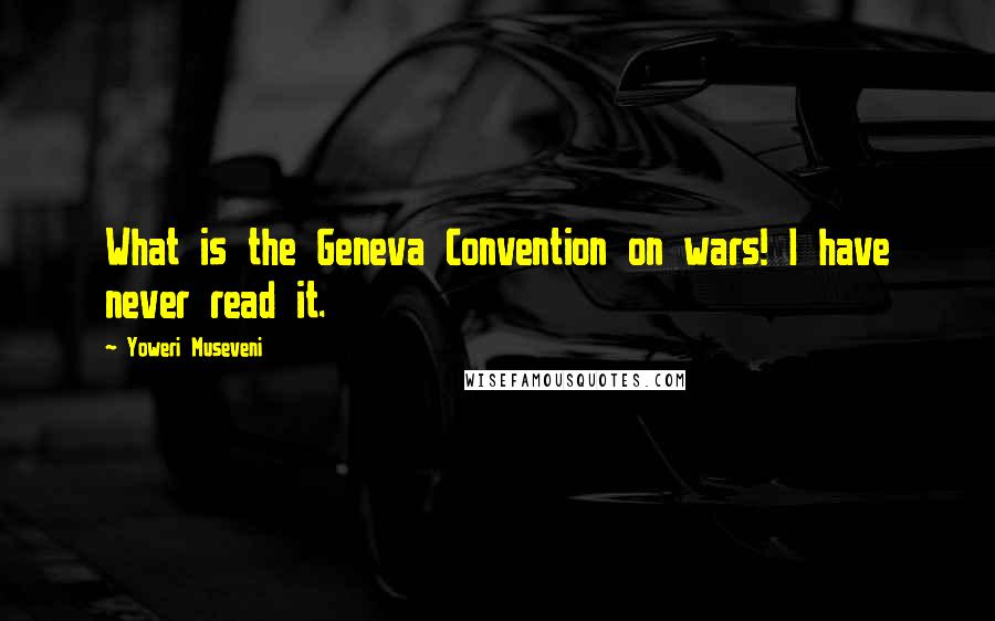 Yoweri Museveni Quotes: What is the Geneva Convention on wars! I have never read it.