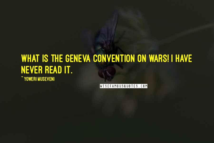 Yoweri Museveni Quotes: What is the Geneva Convention on wars! I have never read it.