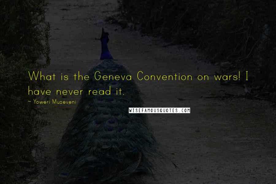 Yoweri Museveni Quotes: What is the Geneva Convention on wars! I have never read it.