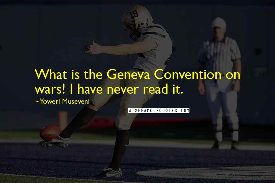 Yoweri Museveni Quotes: What is the Geneva Convention on wars! I have never read it.