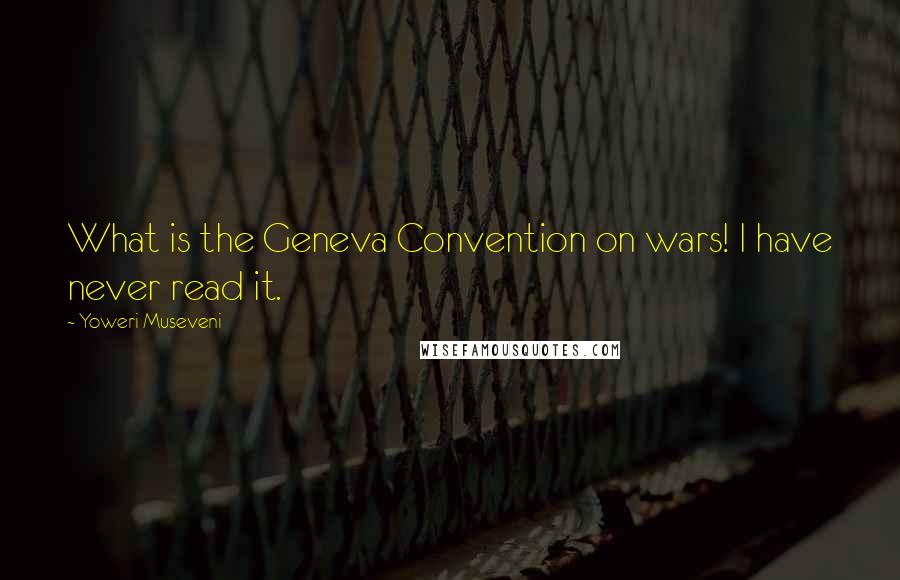 Yoweri Museveni Quotes: What is the Geneva Convention on wars! I have never read it.