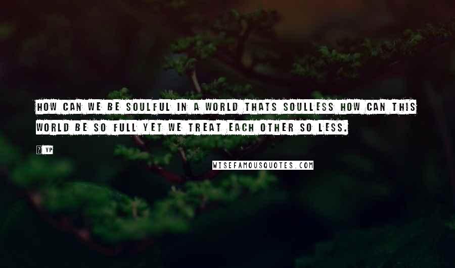 YP Quotes: How can we be soulful in a world thats soulless How can this world be so full yet we treat each other so less.