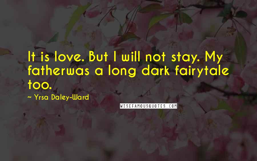 Yrsa Daley-Ward Quotes: It is love. But I will not stay. My fatherwas a long dark fairytale too.