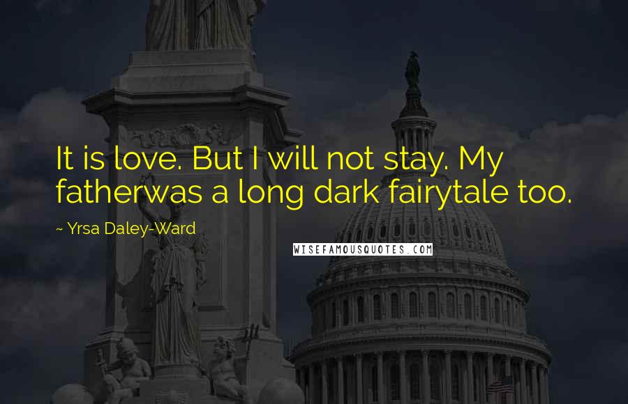 Yrsa Daley-Ward Quotes: It is love. But I will not stay. My fatherwas a long dark fairytale too.