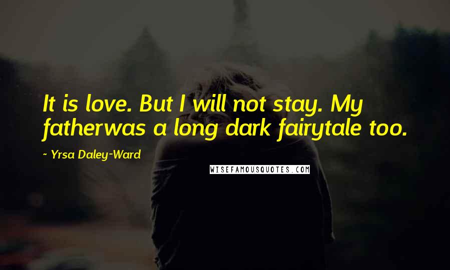 Yrsa Daley-Ward Quotes: It is love. But I will not stay. My fatherwas a long dark fairytale too.