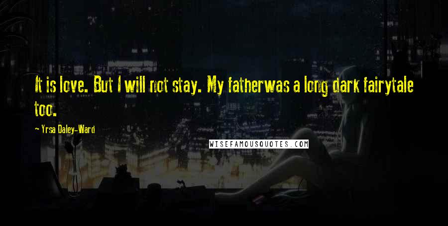 Yrsa Daley-Ward Quotes: It is love. But I will not stay. My fatherwas a long dark fairytale too.