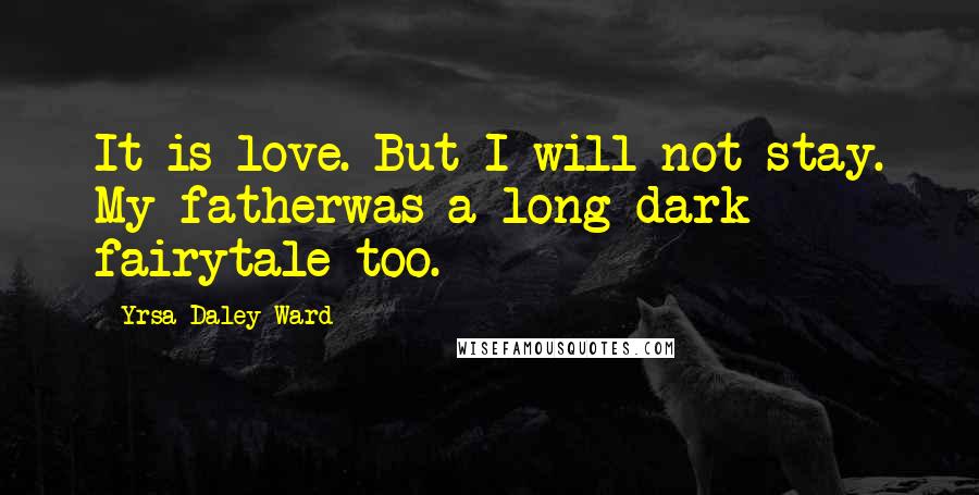 Yrsa Daley-Ward Quotes: It is love. But I will not stay. My fatherwas a long dark fairytale too.