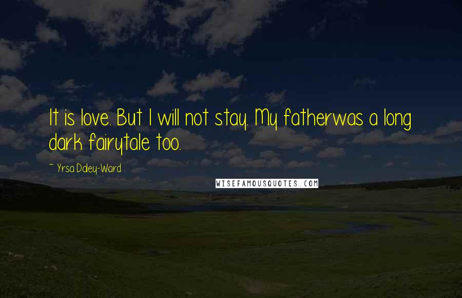 Yrsa Daley-Ward Quotes: It is love. But I will not stay. My fatherwas a long dark fairytale too.