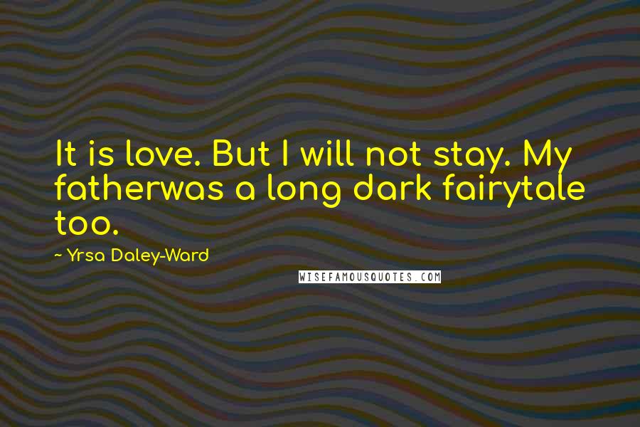 Yrsa Daley-Ward Quotes: It is love. But I will not stay. My fatherwas a long dark fairytale too.